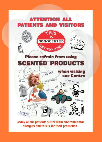 PLEASE REFRAIN FROM USING ANY SCENTED PRODUCTS WHEN VISITING THE CLINIC: PERFUMES, SHAMPOOS, AFTER SHAVES, CREAMS, LOTIONS, DEODORANTS, SOAPS and LAUNDRY DETERGENTS. Many of our patients suffer from severe environmental allergies and this is for their protection.