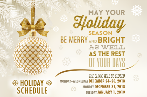 May your holiday season be merry and bright as well as the rest of your days. Holiday schedule. The clinic will be closed Monday–Wednesday December 24–26, 2018, Monday December 31, 2018, Tuesday, January 1, 2019